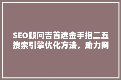SEO顾问吉首选金手指二五搜索引擎优化方法，助力网站脱颖而出