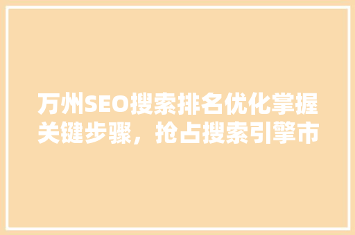 万州SEO搜索排名优化掌握关键步骤，抢占搜索引擎市场份额