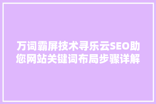 万词霸屏技术寻乐云SEO助您网站关键词布局步骤详解