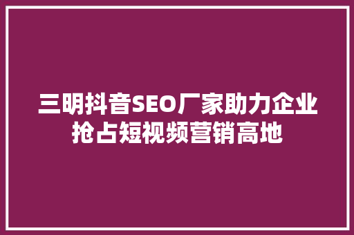 三明抖音SEO厂家助力企业抢占短视频营销高地