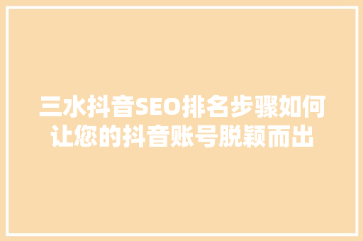 三水抖音SEO排名步骤如何让您的抖音账号脱颖而出