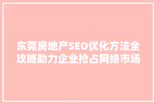 东莞房地产SEO优化方法全攻略助力企业抢占网络市场制高点  第1张