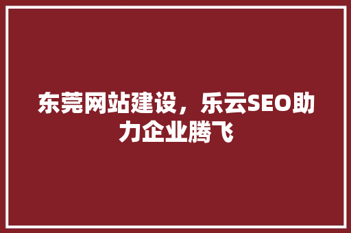 东莞网站建设，乐云SEO助力企业腾飞