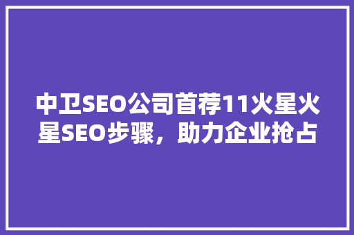 中卫SEO公司首荐11火星火星SEO步骤，助力企业抢占市场先机