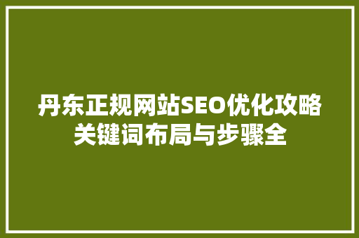 丹东正规网站SEO优化攻略关键词布局与步骤全