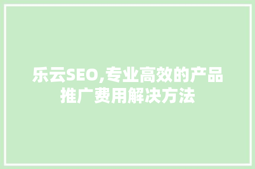 乐云SEO,专业高效的产品推广费用解决方法
