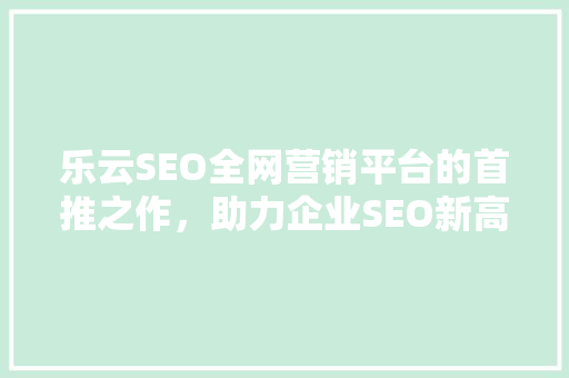 乐云SEO全网营销平台的首推之作，助力企业SEO新高度