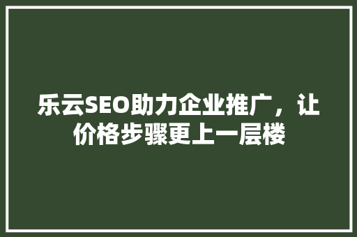 乐云SEO助力企业推广，让价格步骤更上一层楼