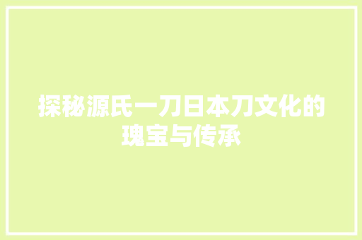 探秘源氏一刀日本刀文化的瑰宝与传承