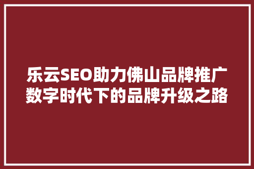 乐云SEO助力佛山品牌推广数字时代下的品牌升级之路