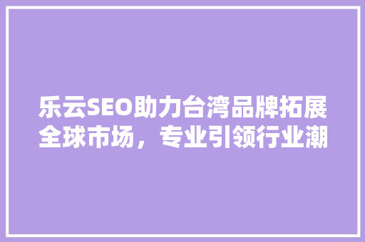 乐云SEO助力台湾品牌拓展全球市场，专业引领行业潮流