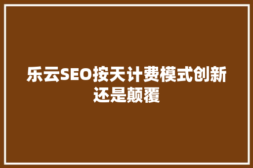 乐云SEO按天计费模式创新还是颠覆