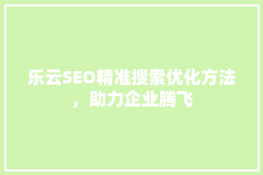 乐云SEO精准搜索优化方法，助力企业腾飞