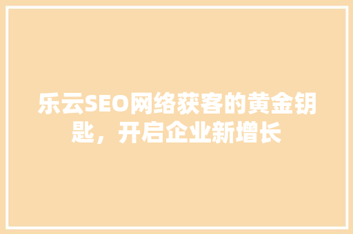 乐云SEO网络获客的黄金钥匙，开启企业新增长