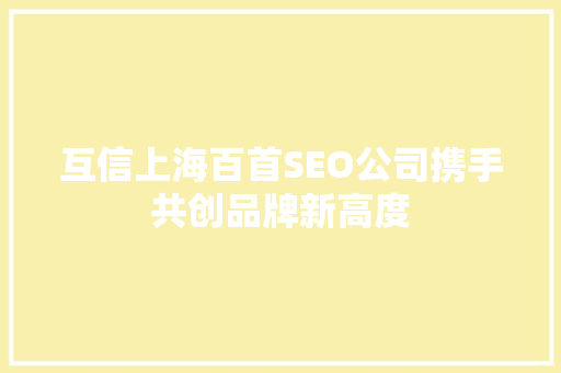 互信上海百首SEO公司携手共创品牌新高度