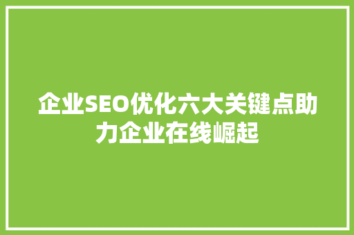 企业SEO优化六大关键点助力企业在线崛起