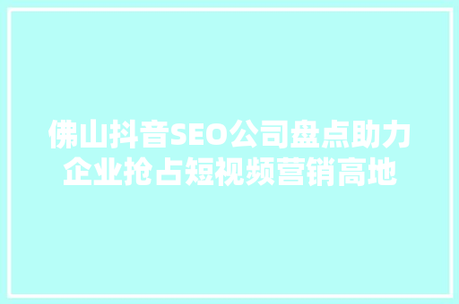 佛山抖音SEO公司盘点助力企业抢占短视频营销高地