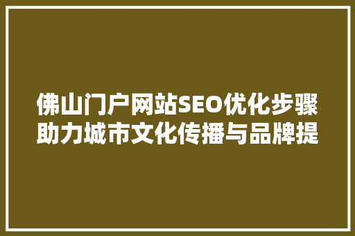 佛山门户网站SEO优化步骤助力城市文化传播与品牌提升