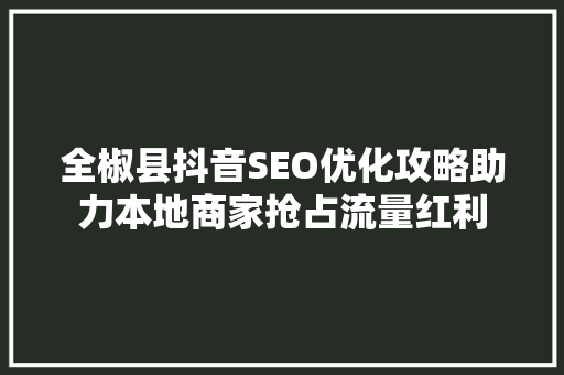 全椒县抖音SEO优化攻略助力本地商家抢占流量红利