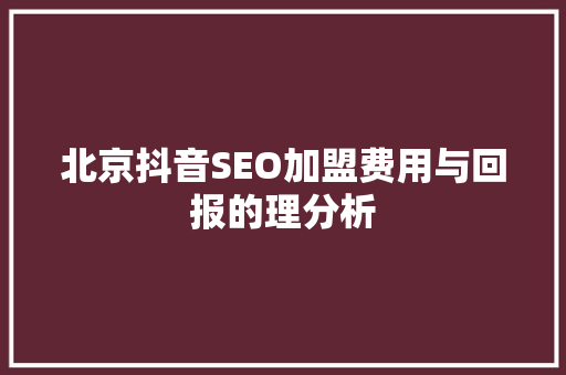 北京抖音SEO加盟费用与回报的理分析