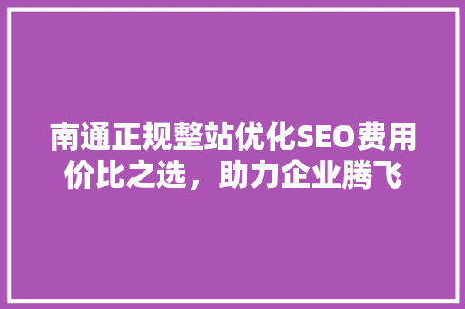 南通正规整站优化SEO费用价比之选，助力企业腾飞