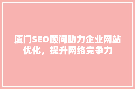 厦门SEO顾问助力企业网站优化，提升网络竞争力
