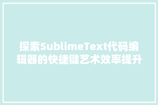 探索SublimeText代码编辑器的快捷键艺术效率提升的秘密武器