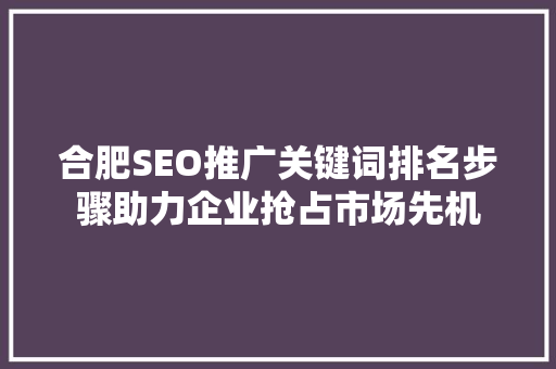 合肥SEO推广关键词排名步骤助力企业抢占市场先机