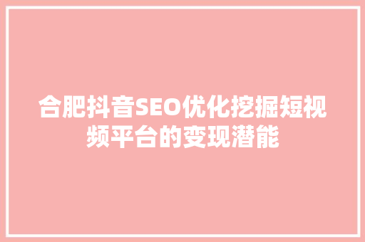 合肥抖音SEO优化挖掘短视频平台的变现潜能