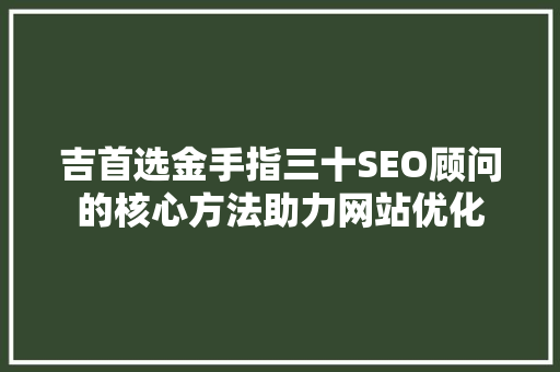 吉首选金手指三十SEO顾问的核心方法助力网站优化