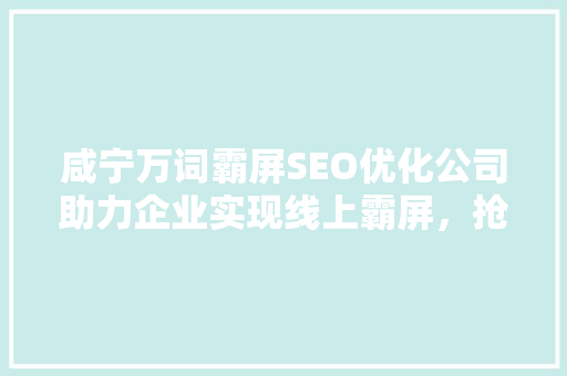 咸宁万词霸屏SEO优化公司助力企业实现线上霸屏，抢占市场先机