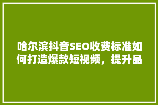 哈尔滨抖音SEO收费标准如何打造爆款短视频，提升品牌影响力