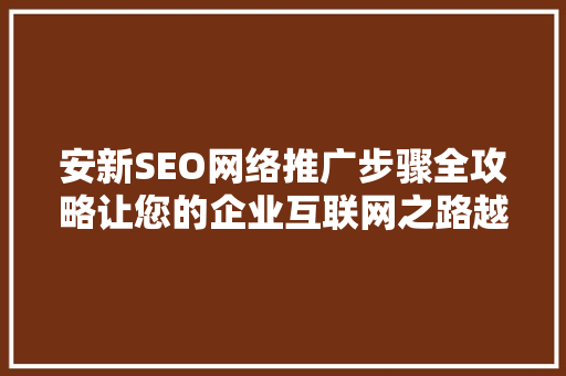 安新SEO网络推广步骤全攻略让您的企业互联网之路越走越宽广