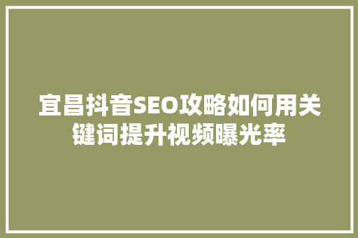 宜昌抖音SEO攻略如何用关键词提升视频曝光率