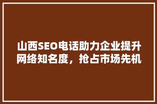 山西SEO电话助力企业提升网络知名度，抢占市场先机
