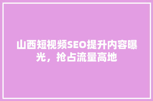 山西短视频SEO提升内容曝光，抢占流量高地