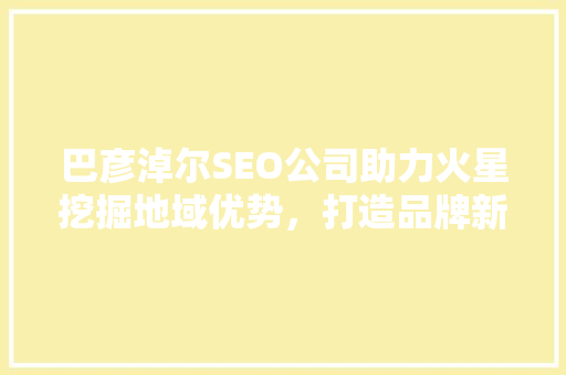 巴彦淖尔SEO公司助力火星挖掘地域优势，打造品牌新高度
