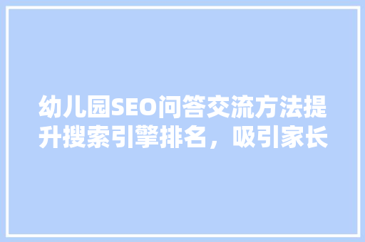 幼儿园SEO问答交流方法提升搜索引擎排名，吸引家长关注