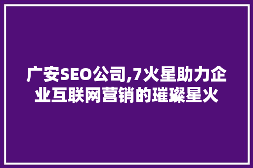 广安SEO公司,7火星助力企业互联网营销的璀璨星火