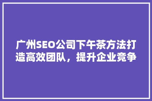 广州SEO公司下午茶方法打造高效团队，提升企业竞争力