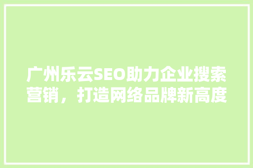 广州乐云SEO助力企业搜索营销，打造网络品牌新高度