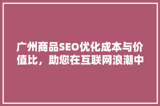 广州商品SEO优化成本与价值比，助您在互联网浪潮中乘风破浪