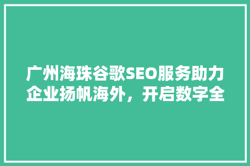 广州海珠谷歌SEO服务助力企业扬帆海外，开启数字全球化新篇章