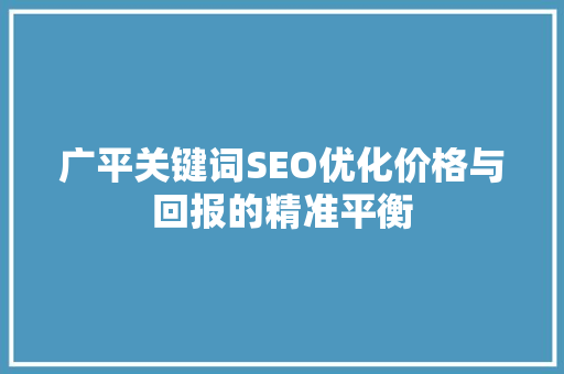 广平关键词SEO优化价格与回报的精准平衡