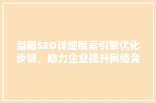 当阳SEO详细搜索引擎优化步骤，助力企业提升网络竞争力