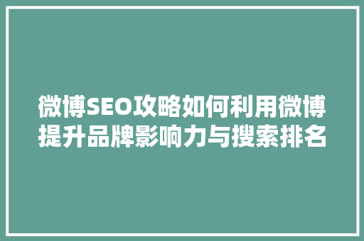 微博SEO攻略如何利用微博提升品牌影响力与搜索排名