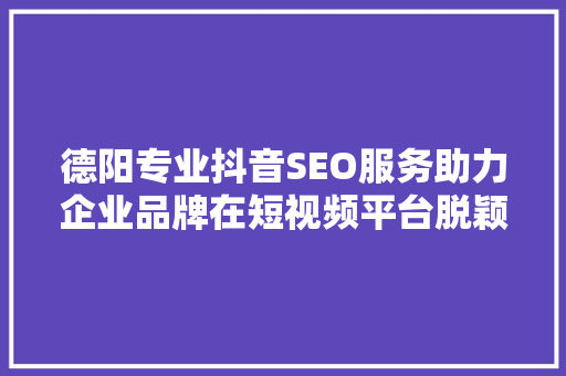 德阳专业抖音SEO服务助力企业品牌在短视频平台脱颖而出