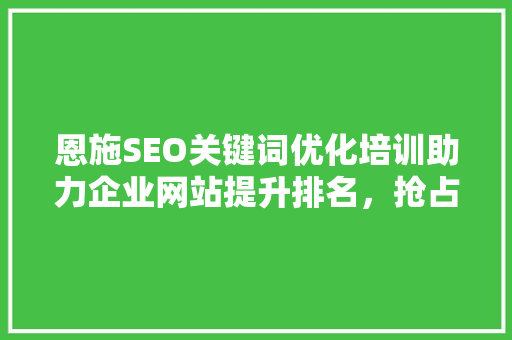 恩施SEO关键词优化培训助力企业网站提升排名，抢占网络市场先机