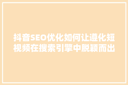 抖音SEO优化如何让遵化短视频在搜索引擎中脱颖而出