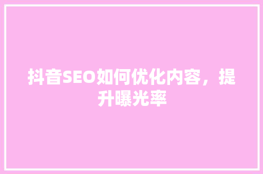 抖音SEO如何优化内容，提升曝光率